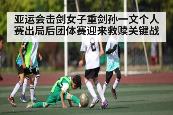 亚运会击剑女子重剑孙一文个人赛出局后团体赛迎来救赎关键战
