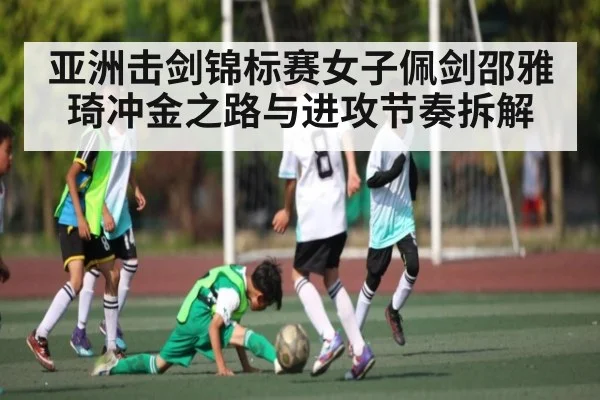 亚洲击剑锦标赛女子佩剑邵雅琦冲金之路与进攻节奏拆解