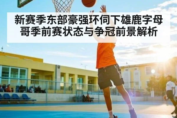 新赛季东部豪强环伺下雄鹿字母哥季前赛状态与争冠前景解析
