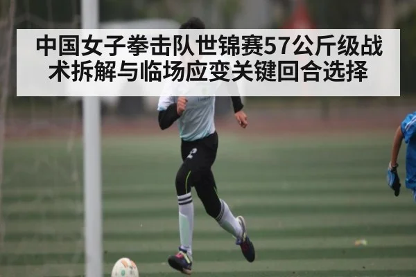 中国女子拳击队世锦赛57公斤级战术拆解与临场应变关键回合选择