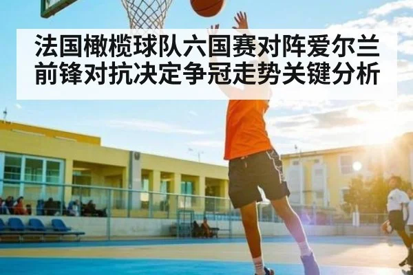 法国橄榄球队六国赛对阵爱尔兰 前锋对抗决定争冠走势关键分析