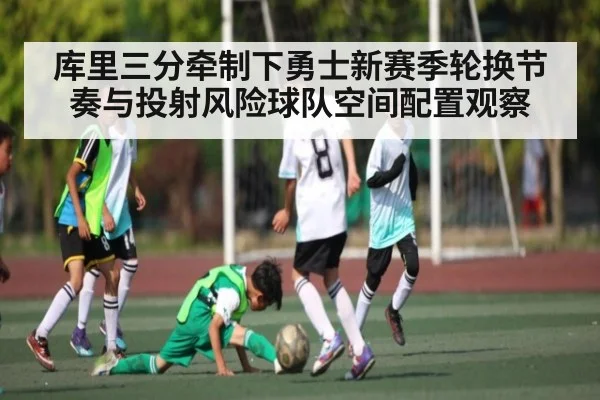 库里三分牵制下勇士新赛季轮换节奏与投射风险球队空间配置观察