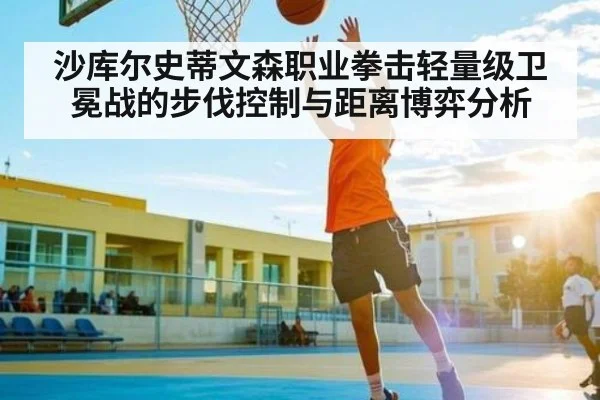 沙库尔史蒂文森职业拳击轻量级卫冕战的步伐控制与距离博弈分析